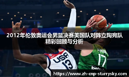 2012年伦敦奥运会男篮决赛美国队对阵立陶宛队精彩回顾与分析
